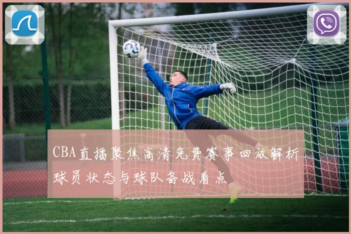 CBA直播聚焦高清免费赛事回放解析球员状态与球队备战看点